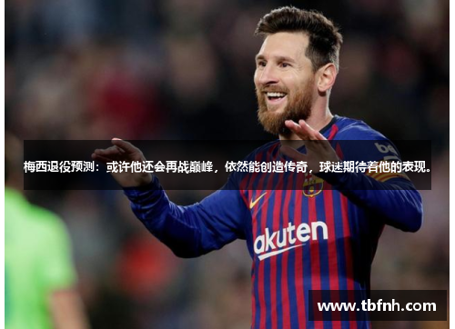 梅西退役预测：或许他还会再战巅峰，依然能创造传奇，球迷期待着他的表现。