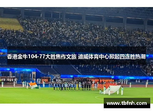 香港金牛104-77大胜焦作文旅 迪威体育中心掀起四连胜热潮